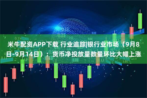 米牛配资APP下载 行业追踪|银行业市场（9月8日-9月14日）：货币净投放量数量环比大幅上涨