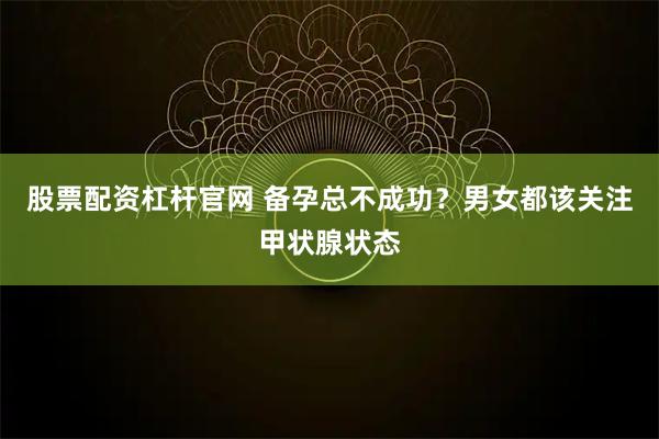 股票配资杠杆官网 备孕总不成功？男女都该关注甲状腺状态