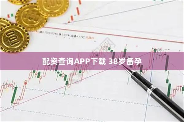 配资查询APP下载 38岁备孕