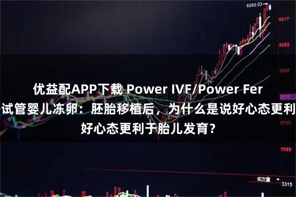 优益配APP下载 Power IVF/Power Fertility 墨西哥试管婴儿冻卵：胚胎移植后，为什么是说好心态更利于胎儿发育？