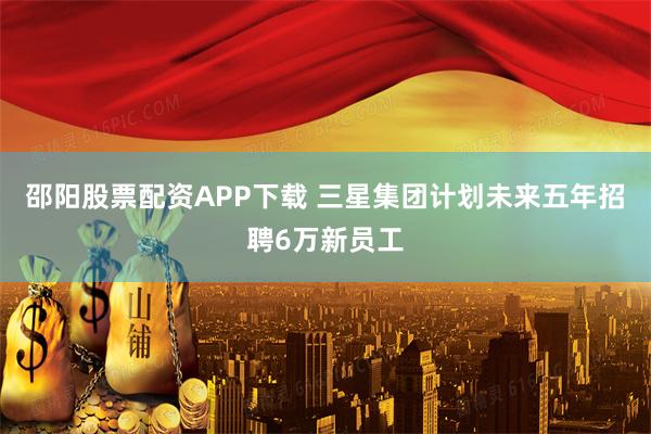邵阳股票配资APP下载 三星集团计划未来五年招聘6万新员工