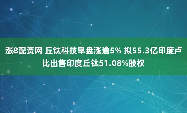 涨8配资网 丘钛科技早盘涨逾5% 拟55.3亿印度卢比出售印度丘钛51.08%股权