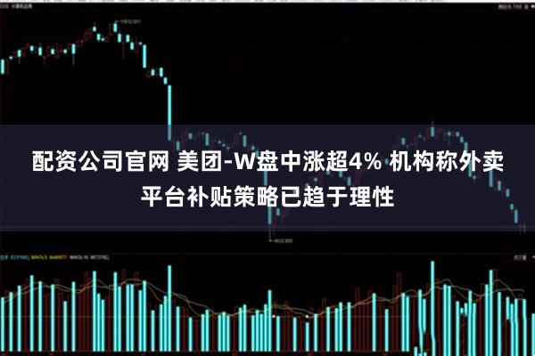 配资公司官网 美团-W盘中涨超4% 机构称外卖平台补贴策略已趋于理性