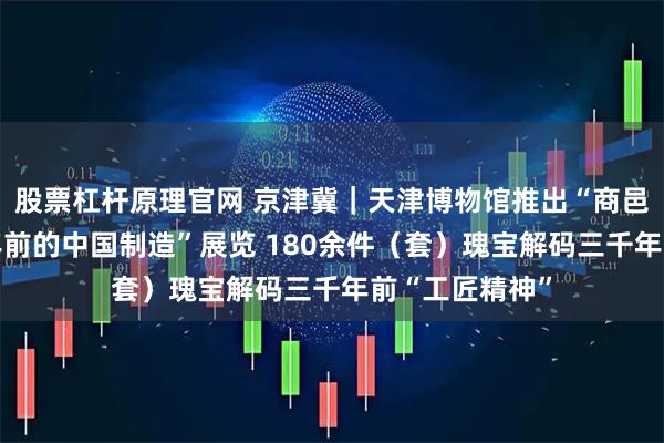 股票杠杆原理官网 京津冀｜天津博物馆推出“商邑百工——三千年前的中国制造”展览 180余件（套）瑰宝解码三千年前“工匠精神”