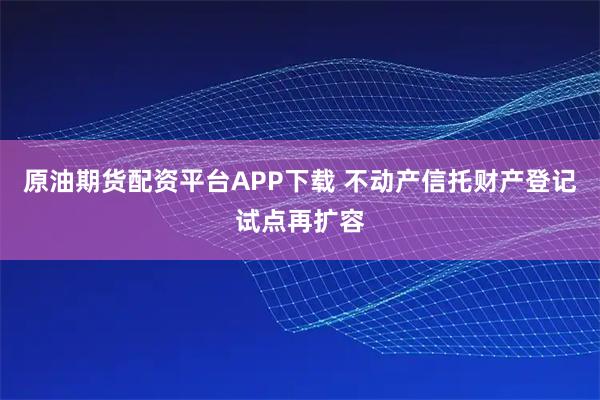 原油期货配资平台APP下载 不动产信托财产登记试点再扩容