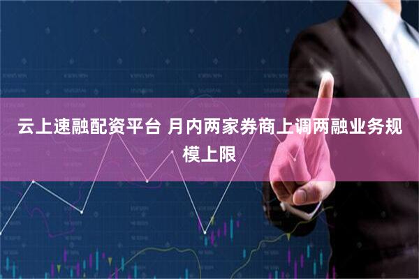 云上速融配资平台 月内两家券商上调两融业务规模上限