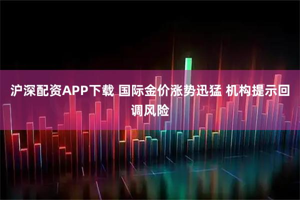 沪深配资APP下载 国际金价涨势迅猛 机构提示回调风险