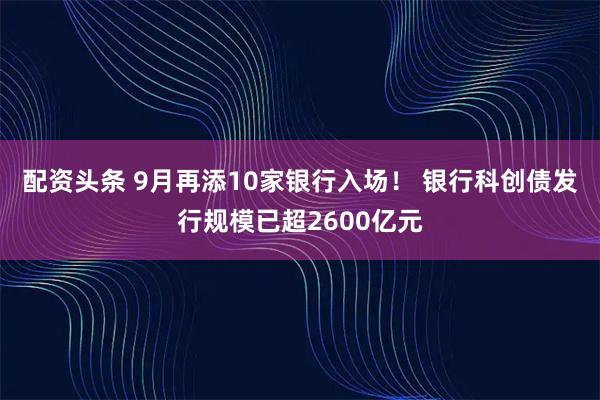 配资头条 9月再添10家银行入场！ 银行科创债发行规模已超2600亿元