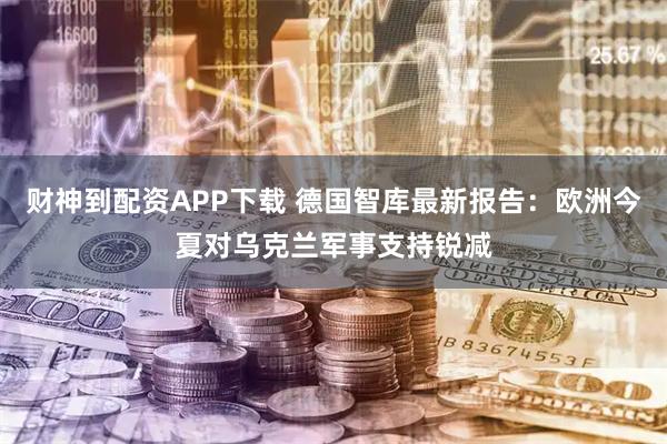 财神到配资APP下载 德国智库最新报告：欧洲今夏对乌克兰军事支持锐减