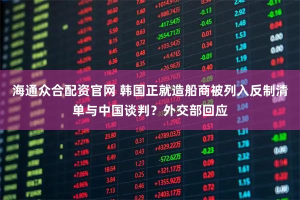海通众合配资官网 韩国正就造船商被列入反制清单与中国谈判？外交部回应