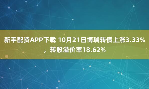 新手配资APP下载 10月21日博瑞转债上涨3.33%，转股溢价率18.62%