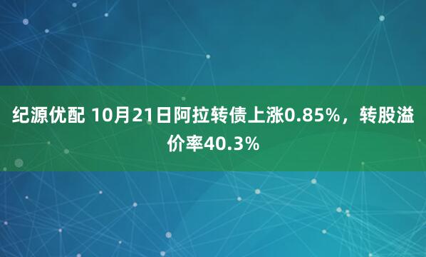 纪源优配 10月21日阿拉转债上涨0.85%，转股溢价率40.3%