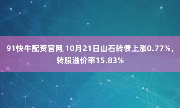 91快牛配资官网 10月21日山石转债上涨0.77%，转股溢价率15.83%