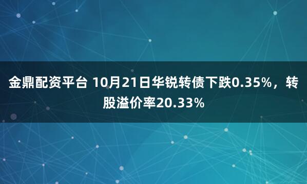金鼎配资平台 10月21日华锐转债下跌0.35%，转股溢价率20.33%