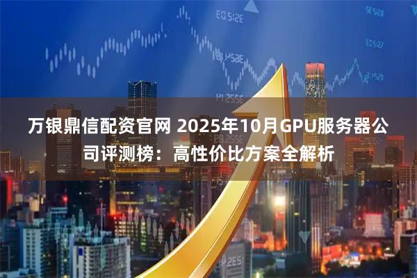 万银鼎信配资官网 2025年10月GPU服务器公司评测榜：高性价比方案全解析