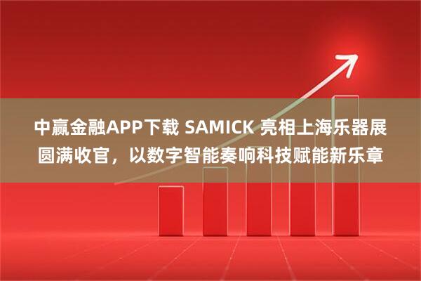 中赢金融APP下载 SAMICK 亮相上海乐器展圆满收官，以数字智能奏响科技赋能新乐章