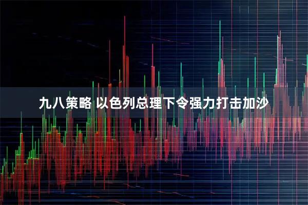 九八策略 以色列总理下令强力打击加沙