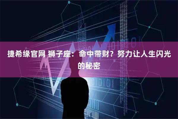 捷希缘官网 狮子座：命中带财？努力让人生闪光的秘密