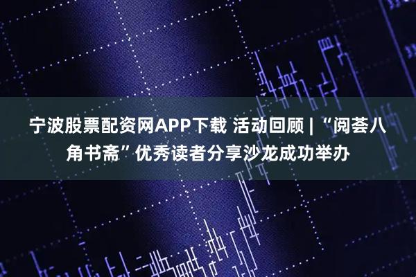 宁波股票配资网APP下载 活动回顾 | “阅荟八角书斋”优秀读者分享沙龙成功举办