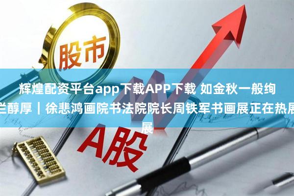 辉煌配资平台app下载APP下载 如金秋一般绚烂醇厚｜徐悲鸿画院书法院院长周铁军书画展正在热展