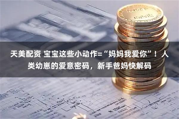天美配资 宝宝这些小动作=“妈妈我爱你”！人类幼崽的爱意密码，新手爸妈快解码