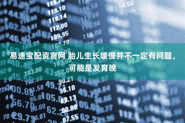 易速宝配资官网 胎儿生长缓慢并不一定有问题，可能是发育晚