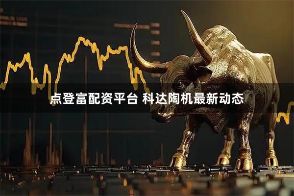 点登富配资平台 科达陶机最新动态