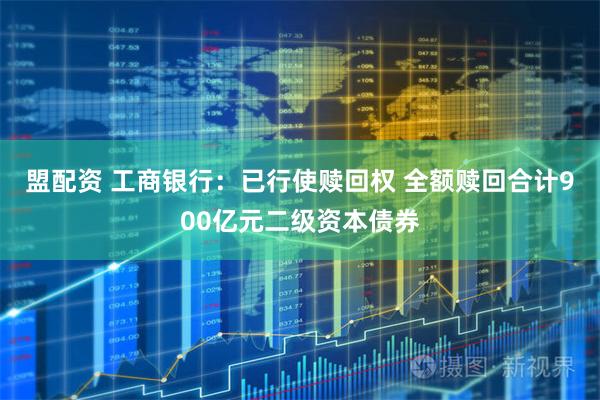 盟配资 工商银行：已行使赎回权 全额赎回合计900亿元二级资本债券