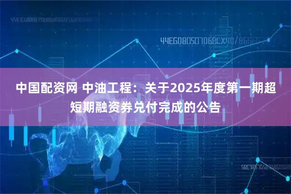 中国配资网 中油工程:关于2025年度第一期超短期融资券兑付完成的公告