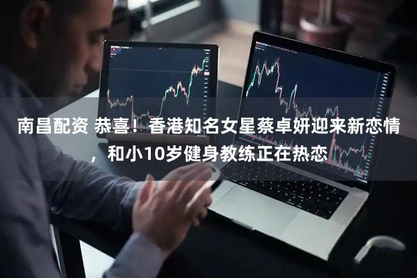 南昌配资 恭喜!香港知名女星蔡卓妍迎来新恋情,和小10岁健身教练正在热恋