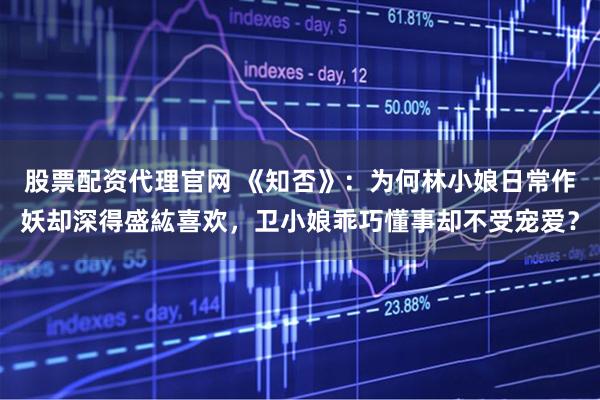 股票配资代理官网 《知否》:为何林小娘日常作妖却深得盛紘喜欢,卫小娘乖巧懂事却不受宠爱?