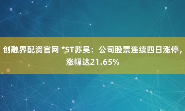 创融界配资官网 *ST苏吴：公司股票连续四日涨停，涨幅达21.65%