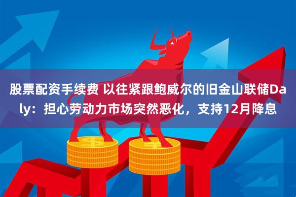 股票配资手续费 以往紧跟鲍威尔的旧金山联储Daly：担心劳动力市场突然恶化，支持12月降息