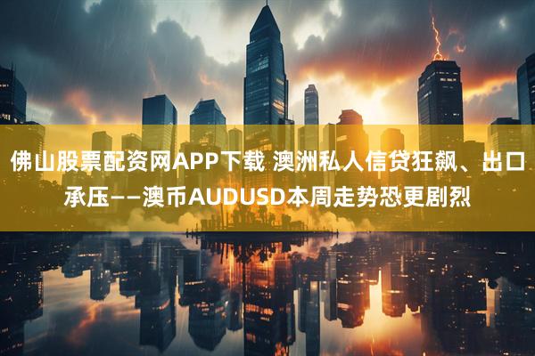 佛山股票配资网APP下载 澳洲私人信贷狂飙、出口承压——澳币AUDUSD本周走势恐更剧烈