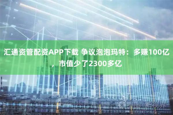 汇通资管配资APP下载 争议泡泡玛特：多赚100亿，市值少了2300多亿