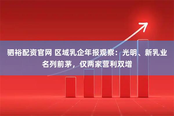 驷裕配资官网 区域乳企年报观察：光明、新乳业名列前茅，仅两家营利双增