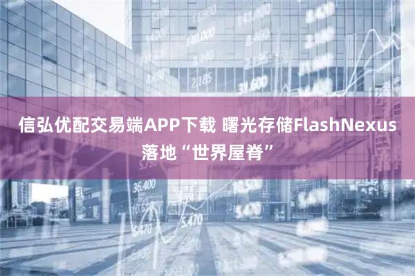 信弘优配交易端APP下载 曙光存储FlashNexus落地“世界屋脊”