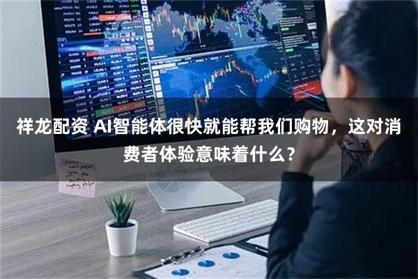 祥龙配资 AI智能体很快就能帮我们购物，这对消费者体验意味着什么？