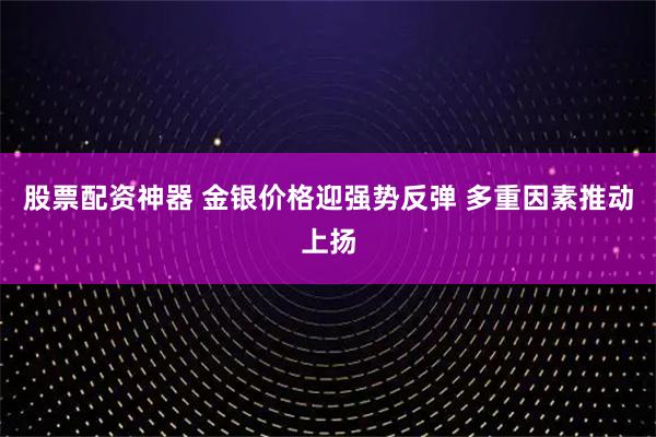 股票配资神器 金银价格迎强势反弹 多重因素推动上扬