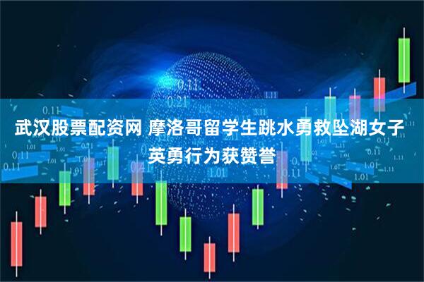 武汉股票配资网 摩洛哥留学生跳水勇救坠湖女子 英勇行为获赞誉