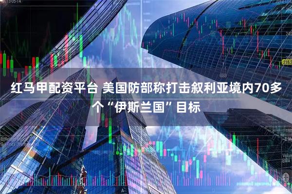 红马甲配资平台 美国防部称打击叙利亚境内70多个“伊斯兰国”目标