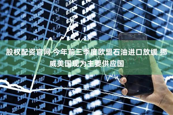 股权配资官网 今年前三季度欧盟石油进口放缓 挪威美国现为主要供应国
