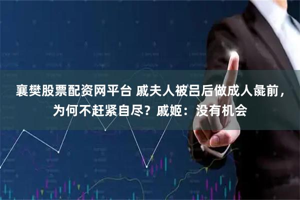 襄樊股票配资网平台 戚夫人被吕后做成人彘前，为何不赶紧自尽？戚姬：没有机会