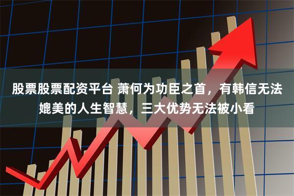 股票股票配资平台 萧何为功臣之首，有韩信无法媲美的人生智慧，三大优势无法被小看