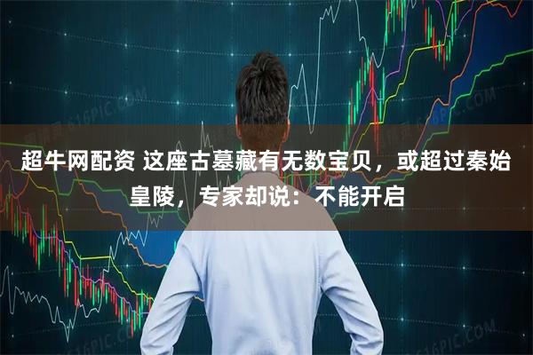 超牛网配资 这座古墓藏有无数宝贝，或超过秦始皇陵，专家却说：不能开启