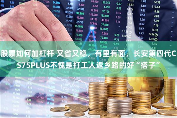 股票如何加杠杆 又省又稳，有里有面，长安第四代CS75PLUS不愧是打工人返乡路的好“搭子”