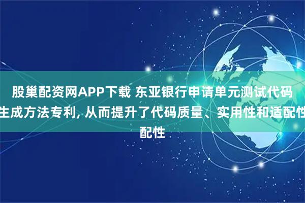 股巢配资网APP下载 东亚银行申请单元测试代码生成方法专利, 从而提升了代码质量、实用性和适配性