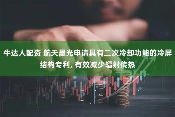 牛达人配资 航天晨光申请具有二次冷却功能的冷屏结构专利, 有效减少辐射传热