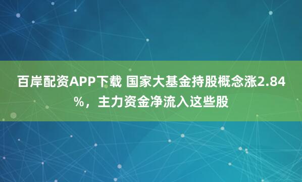 百岸配资APP下载 国家大基金持股概念涨2.84%，主力资金净流入这些股