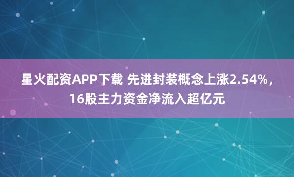 星火配资APP下载 先进封装概念上涨2.54%，16股主力资金净流入超亿元